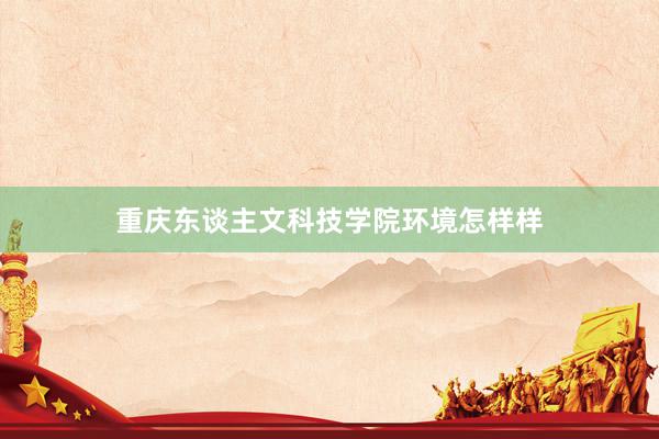 重庆东谈主文科技学院环境怎样样