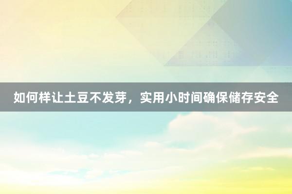 如何样让土豆不发芽，实用小时间确保储存安全