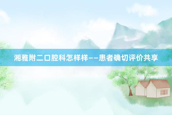 湘雅附二口腔科怎样样——患者确切评价共享