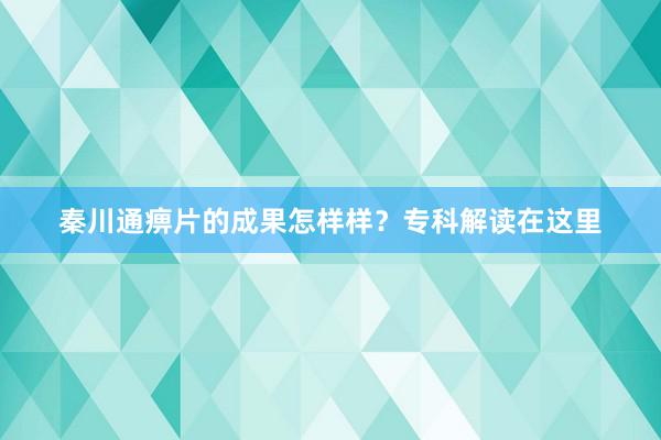 秦川通痹片的成果怎样样？专科解读在这里