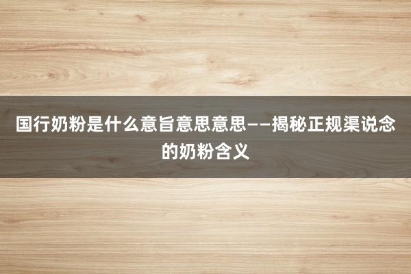 国行奶粉是什么意旨意思意思——揭秘正规渠说念的奶粉含义
